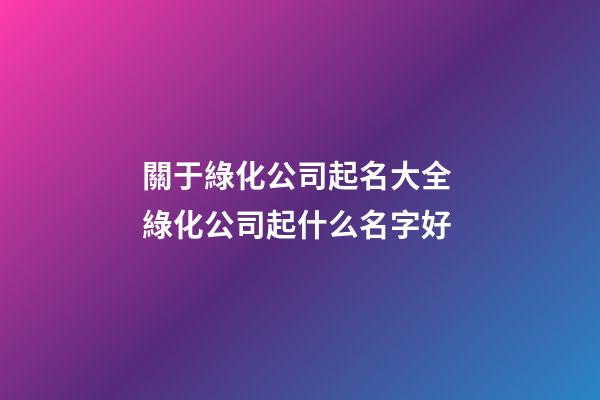 關于綠化公司起名大全 綠化公司起什么名字好-第1張-公司起名-玄機派